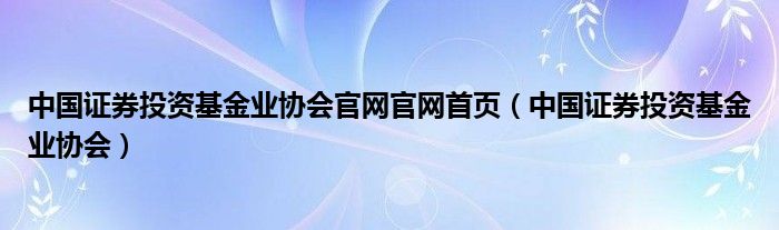 中国证券投资基金业协会网站，引领行业发展的权威平台概览